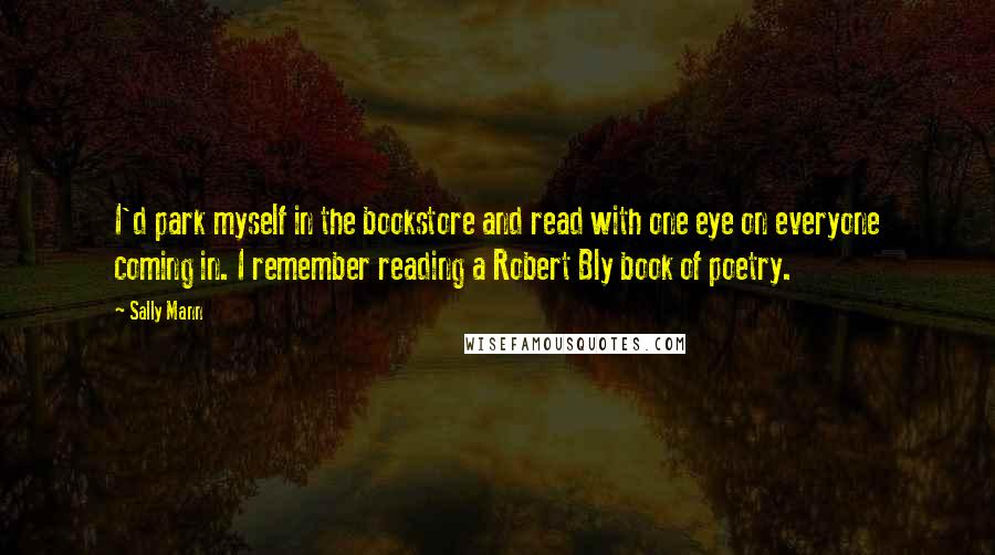 Sally Mann quotes: I'd park myself in the bookstore and read with one eye on everyone coming in. I remember reading a Robert Bly book of poetry.