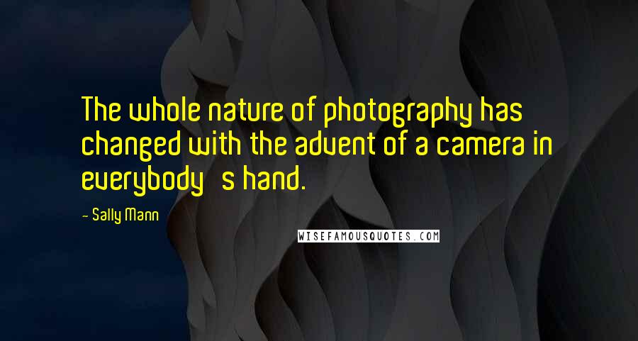 Sally Mann quotes: The whole nature of photography has changed with the advent of a camera in everybody's hand.