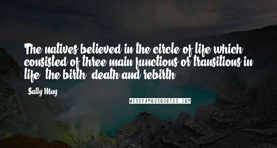 Sally May quotes: The natives believed in the circle of life which consisted of three main functions or transitions in life, the birth, death and rebirth. Sally May quotes: The natives believed in the circle of life which consisted of three main functions or transitions in life, the birth, death and rebirth.