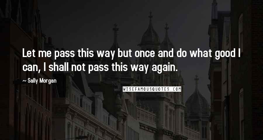 Sally Morgan quotes: Let me pass this way but once and do what good I can, I shall not pass this way again.