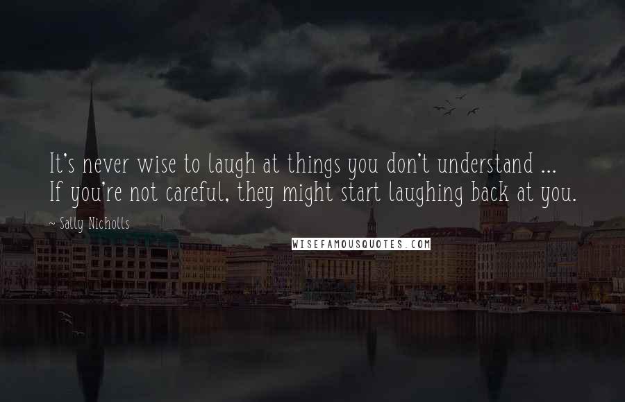 Sally Nicholls quotes: It's never wise to laugh at things you don't understand ... If you're not careful, they might start laughing back at you.