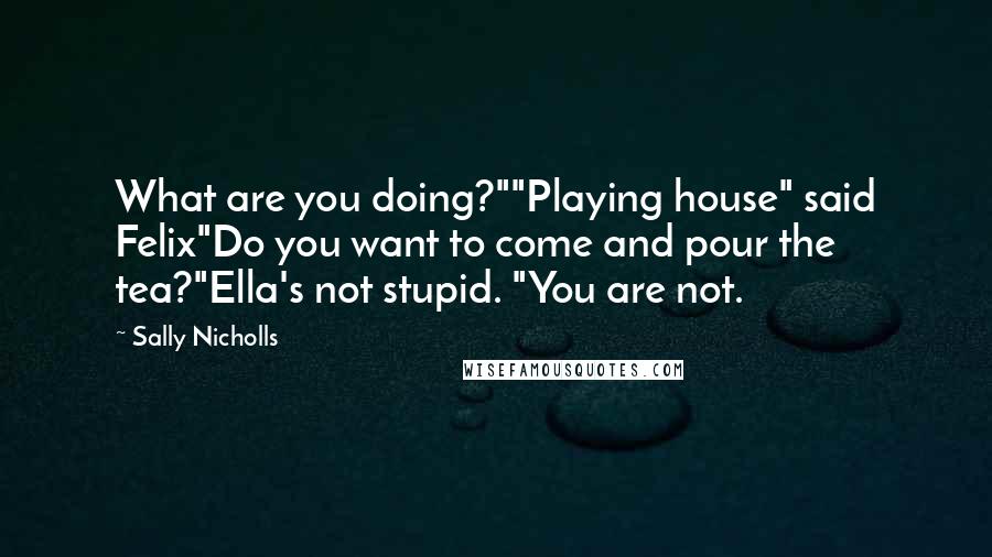 Sally Nicholls quotes: What are you doing?""Playing house" said Felix"Do you want to come and pour the tea?"Ella's not stupid. "You are not.