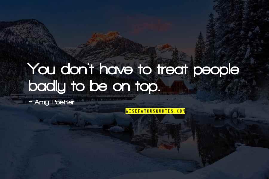 Sally Nicholls Quotes By Amy Poehler: You don't have to treat people badly to Sally Nicholls Quotes By Amy Poehler: You don't have to treat people badly to