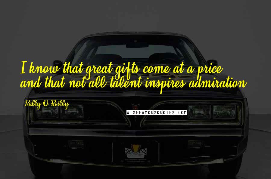Sally O'Reilly quotes: I know that great gifts come at a price, and that not all talent inspires admiration.