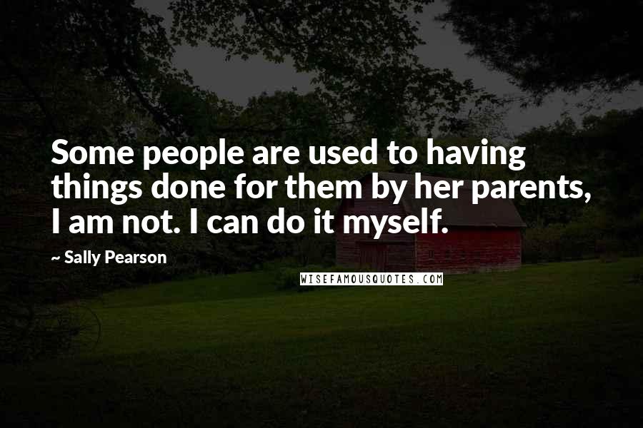Sally Pearson quotes: Some people are used to having things done for them by her parents, I am not. I can do it myself.