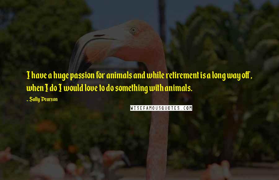 Sally Pearson quotes: I have a huge passion for animals and while retirement is a long way off, when I do I would love to do something with animals. Sally Pearson quotes: I have a huge passion for animals and while retirement is a long way off, when I do I would love to do something with animals.