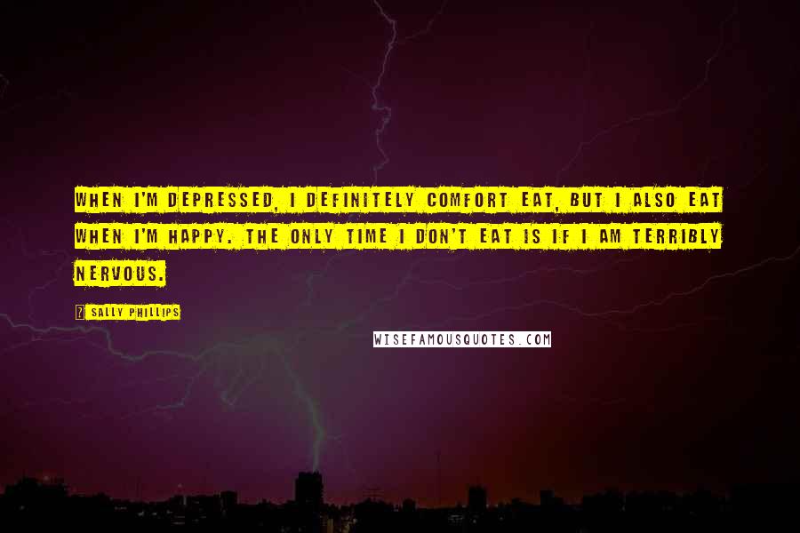Sally Phillips quotes: When I'm depressed, I definitely comfort eat, but I also eat when I'm happy. The only time I don't eat is if I am terribly nervous.