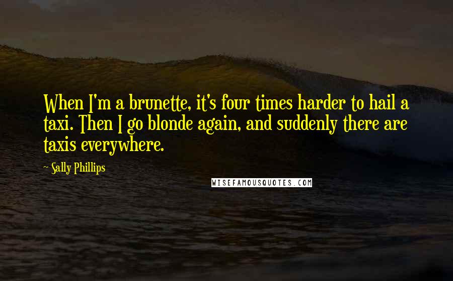 Sally Phillips quotes: When I'm a brunette, it's four times harder to hail a taxi. Then I go blonde again, and suddenly there are taxis everywhere.