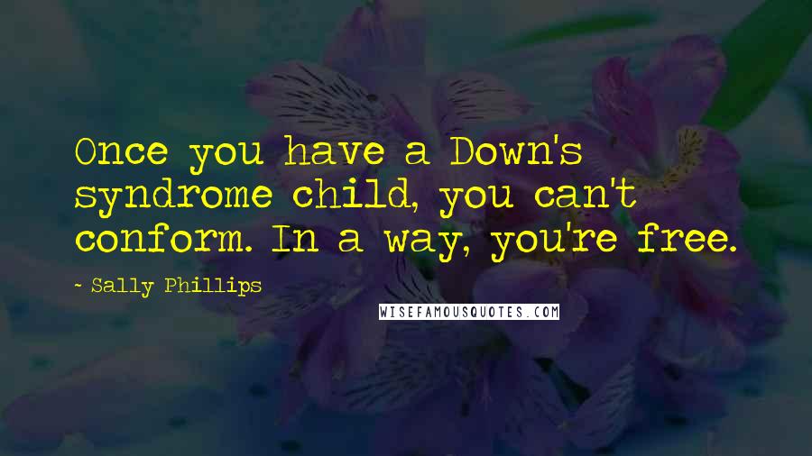 Sally Phillips quotes: Once you have a Down's syndrome child, you can't conform. In a way, you're free.