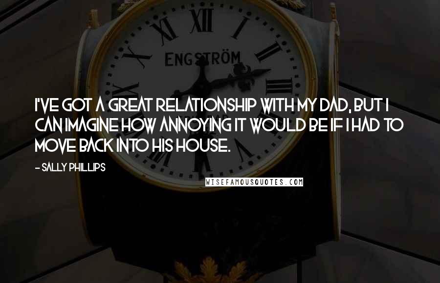 Sally Phillips quotes: I've got a great relationship with my dad, but I can imagine how annoying it would be if I had to move back into his house.