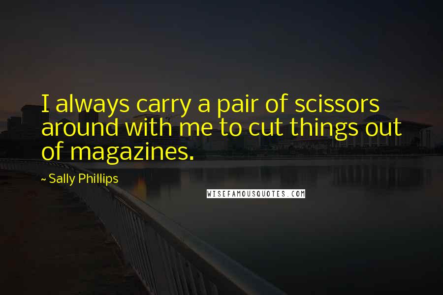 Sally Phillips quotes: I always carry a pair of scissors around with me to cut things out of magazines.