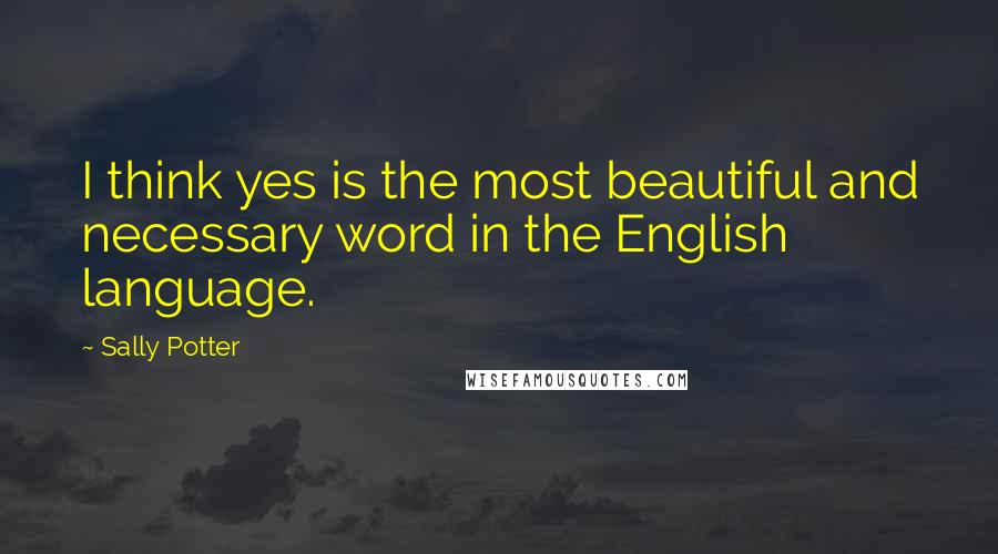 Sally Potter quotes: I think yes is the most beautiful and necessary word in the English language.