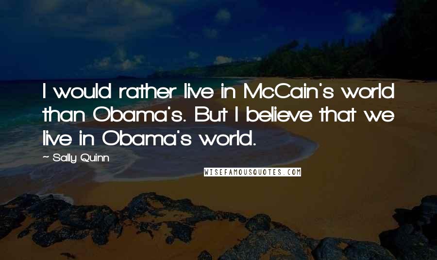 Sally Quinn quotes: I would rather live in McCain's world than Obama's. But I believe that we live in Obama's world.
