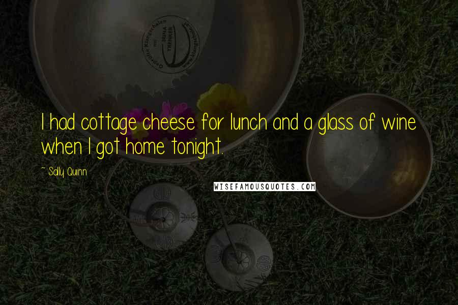 Sally Quinn quotes: I had cottage cheese for lunch and a glass of wine when I got home tonight.