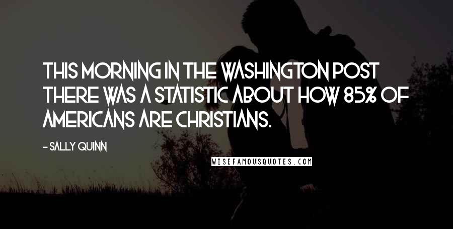 Sally Quinn quotes: This morning in the Washington Post there was a statistic about how 85% of Americans are Christians. Sally Quinn quotes: This morning in the Washington Post there was a statistic about how 85% of Americans are Christians.