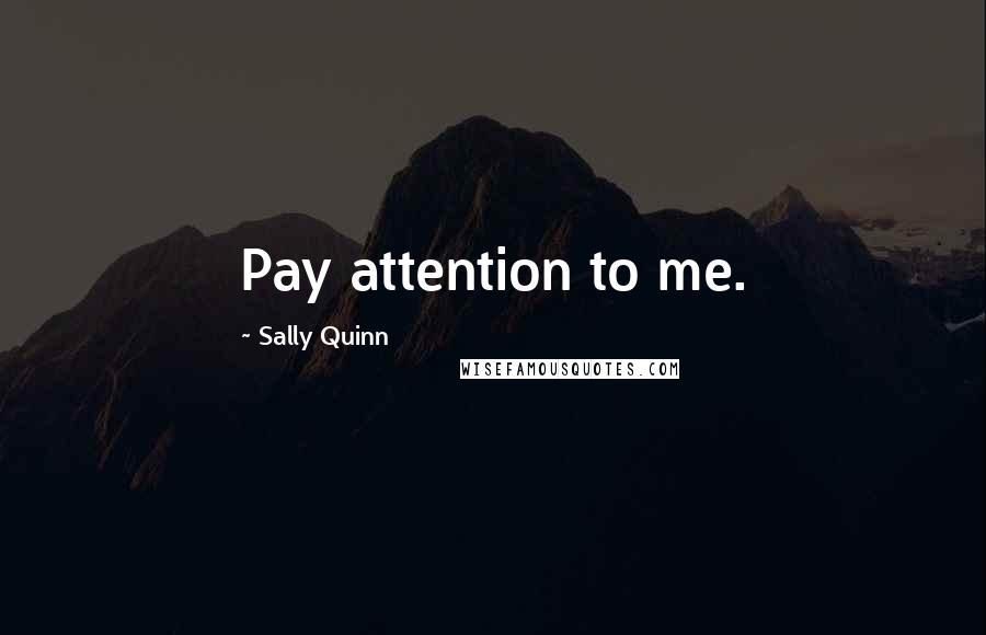 Sally Quinn quotes: Pay attention to me.