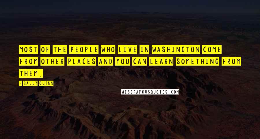 Sally Quinn quotes: Most of the people who live in Washington come from other places and you can learn something from them. Sally Quinn quotes: Most of the people who live in Washington come from other places and you can learn something from them.