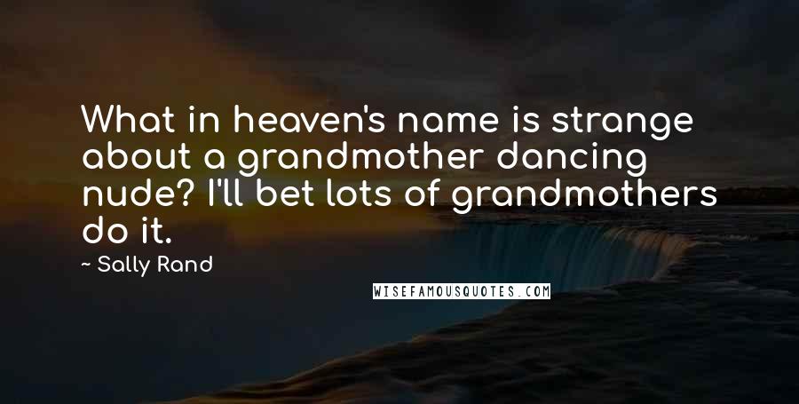 Sally Rand quotes: What in heaven's name is strange about a grandmother dancing nude? I'll bet lots of grandmothers do it.