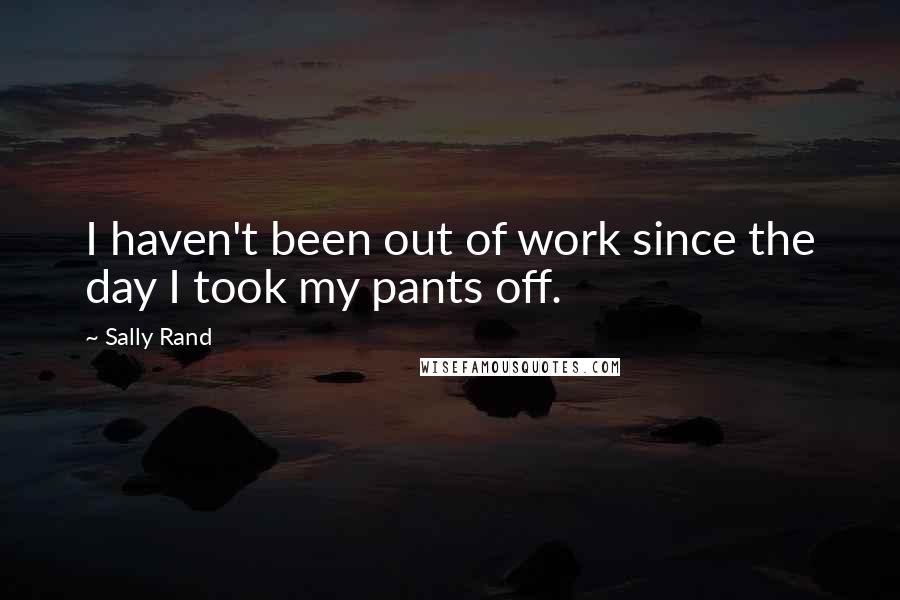 Sally Rand quotes: I haven't been out of work since the day I took my pants off.