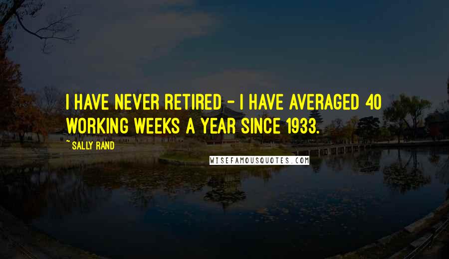 Sally Rand quotes: I have never retired - I have averaged 40 working weeks a year since 1933.