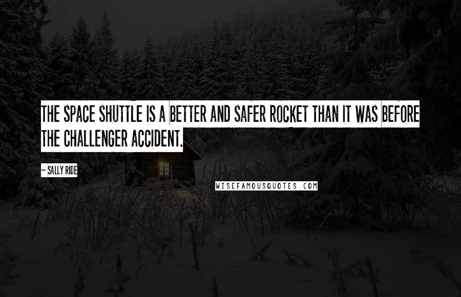 Sally Ride quotes: The space shuttle is a better and safer rocket than it was before the Challenger accident.