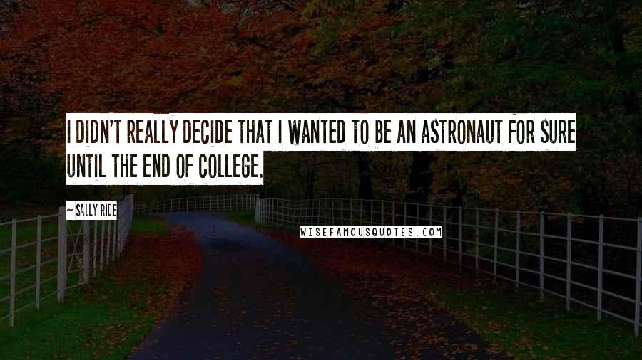 Sally Ride quotes: I didn't really decide that I wanted to be an astronaut for sure until the end of college.