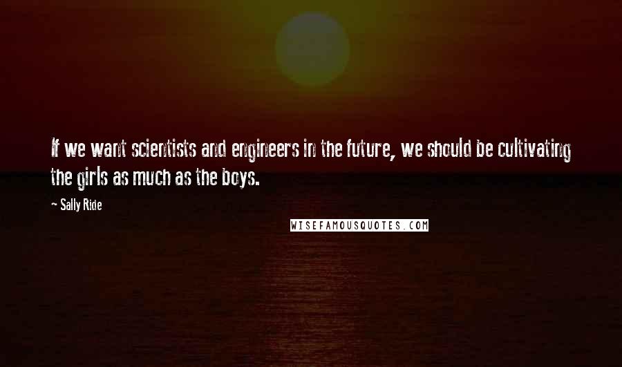 Sally Ride quotes: If we want scientists and engineers in the future, we should be cultivating the girls as much as the boys.