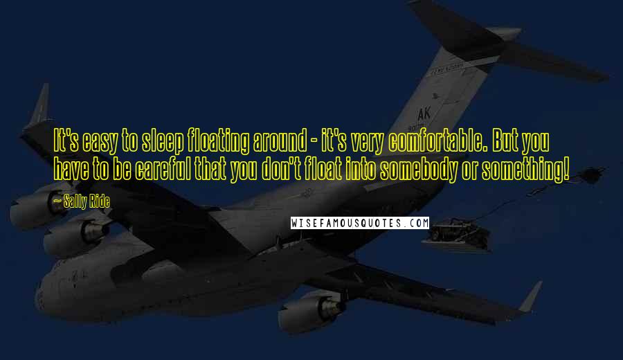 Sally Ride quotes: It's easy to sleep floating around - it's very comfortable. But you have to be careful that you don't float into somebody or something!