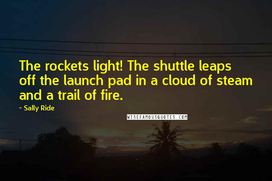 Sally Ride quotes: The rockets light! The shuttle leaps off the launch pad in a cloud of steam and a trail of fire.