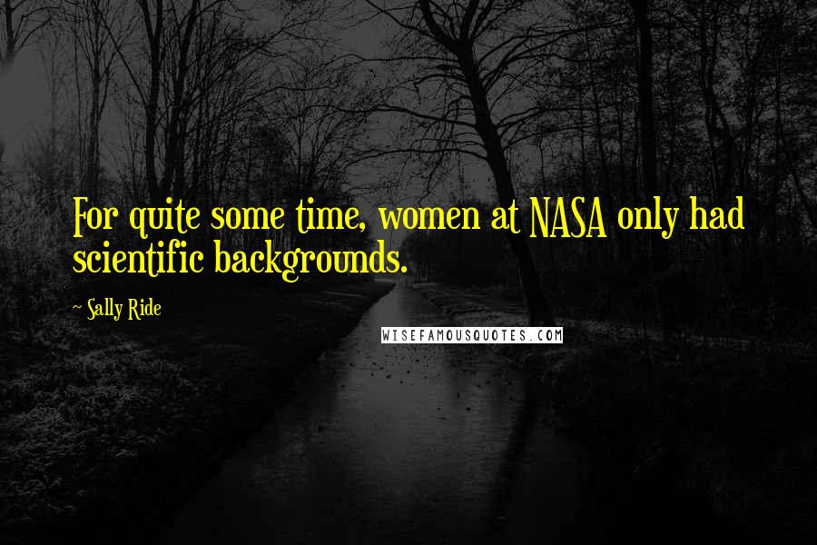 Sally Ride quotes: For quite some time, women at NASA only had scientific backgrounds.