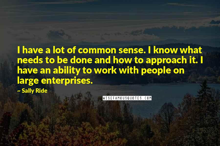 Sally Ride quotes: I have a lot of common sense. I know what needs to be done and how to approach it. I have an ability to work with people on large enterprises.