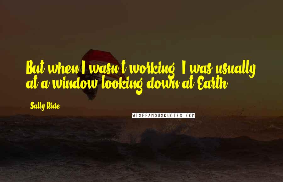 Sally Ride quotes: But when I wasn't working, I was usually at a window looking down at Earth.