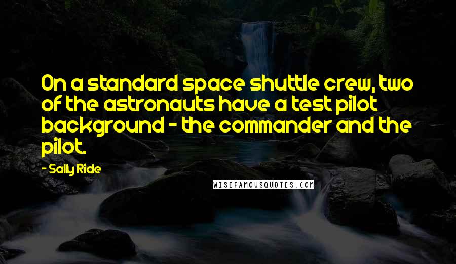 Sally Ride quotes: On a standard space shuttle crew, two of the astronauts have a test pilot background - the commander and the pilot.