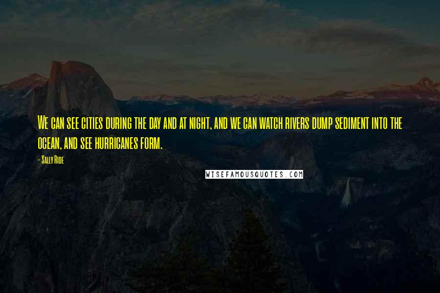 Sally Ride quotes: We can see cities during the day and at night, and we can watch rivers dump sediment into the ocean, and see hurricanes form. Sally Ride quotes: We can see cities during the day and at night, and we can watch rivers dump sediment into the ocean, and see hurricanes form.