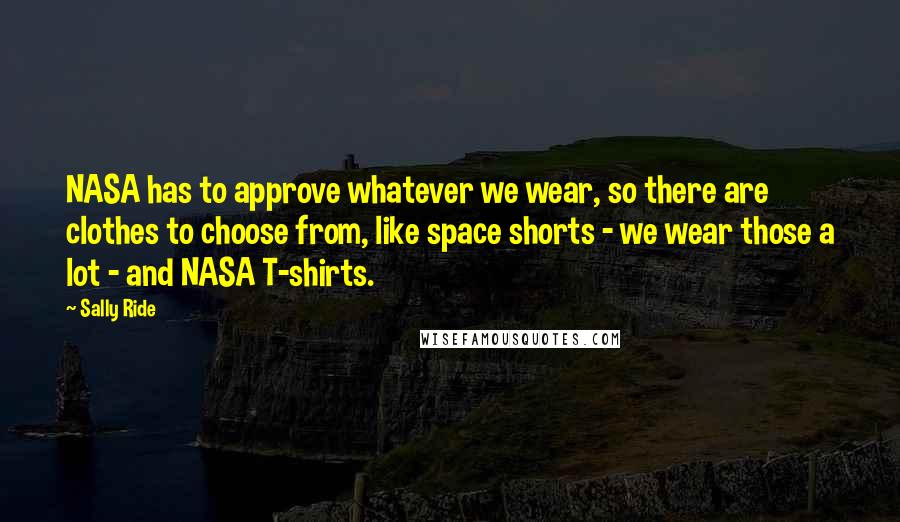 Sally Ride quotes: NASA has to approve whatever we wear, so there are clothes to choose from, like space shorts - we wear those a lot - and NASA T-shirts.