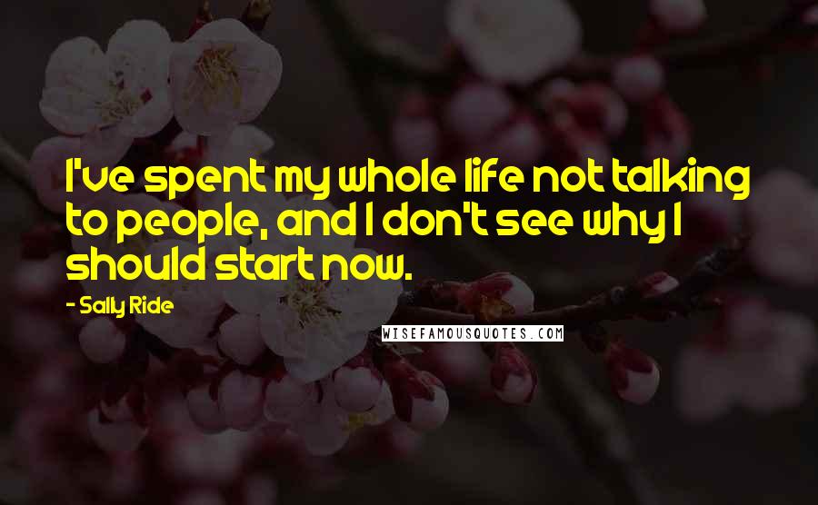 Sally Ride quotes: I've spent my whole life not talking to people, and I don't see why I should start now.