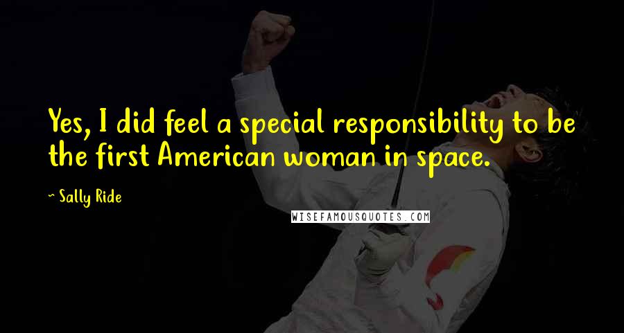 Sally Ride quotes: Yes, I did feel a special responsibility to be the first American woman in space.