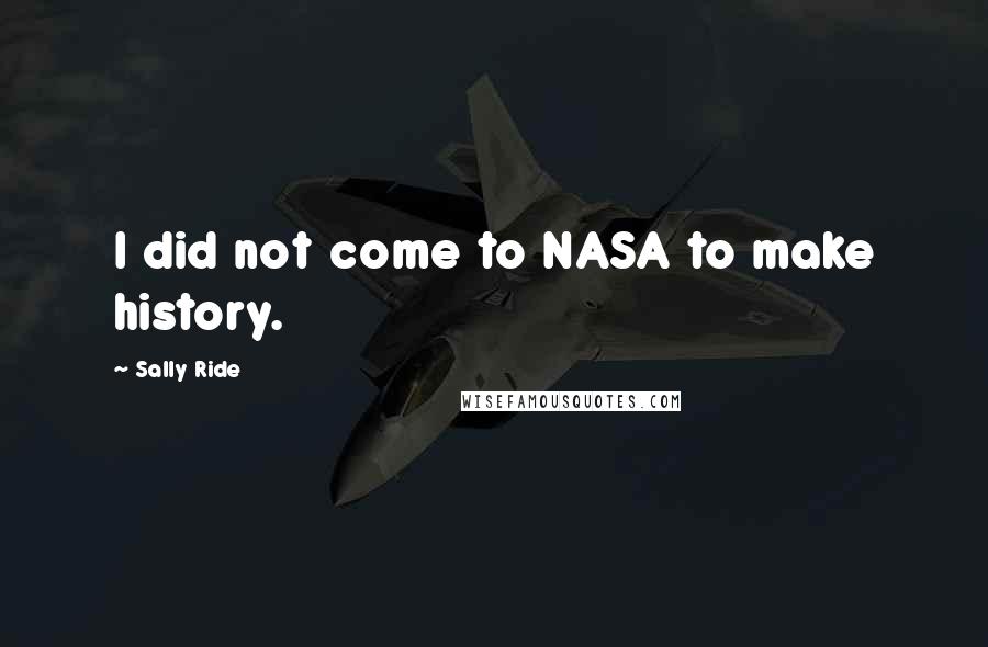 Sally Ride quotes: I did not come to NASA to make history.