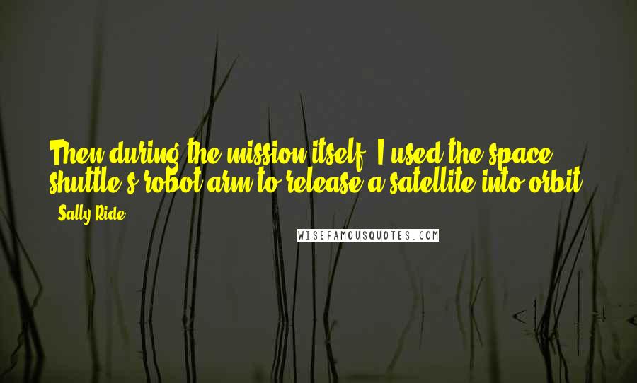 Sally Ride quotes: Then during the mission itself, I used the space shuttle's robot arm to release a satellite into orbit.