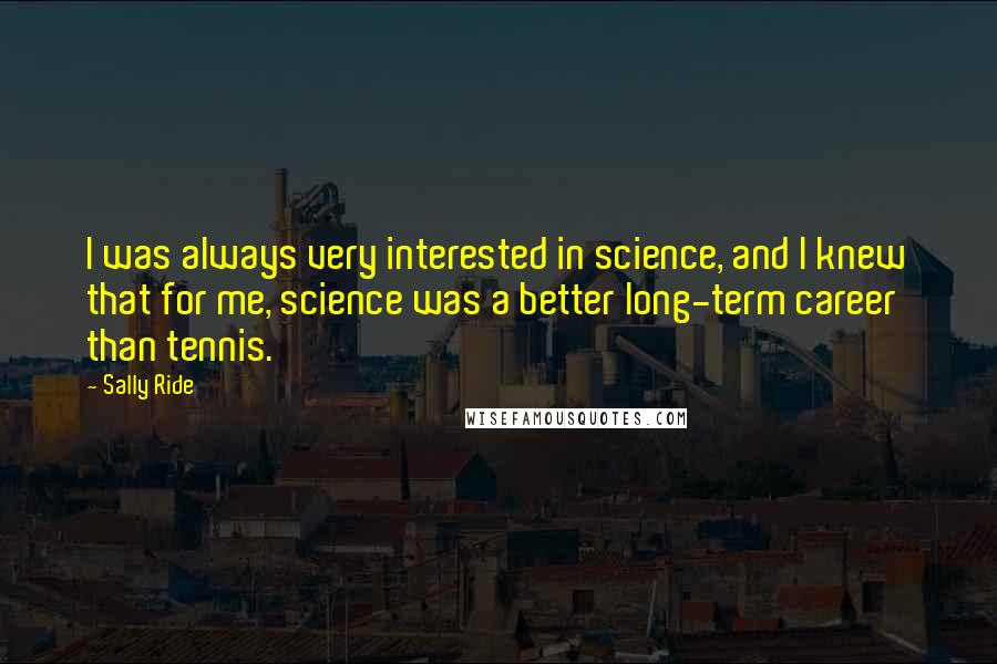 Sally Ride quotes: I was always very interested in science, and I knew that for me, science was a better long-term career than tennis.