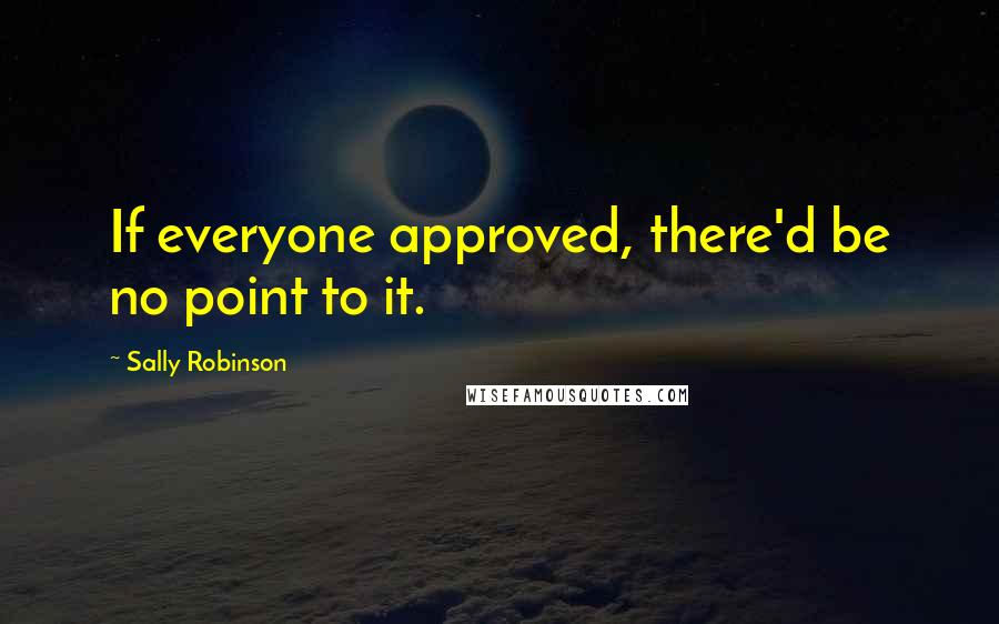Sally Robinson quotes: If everyone approved, there'd be no point to it.