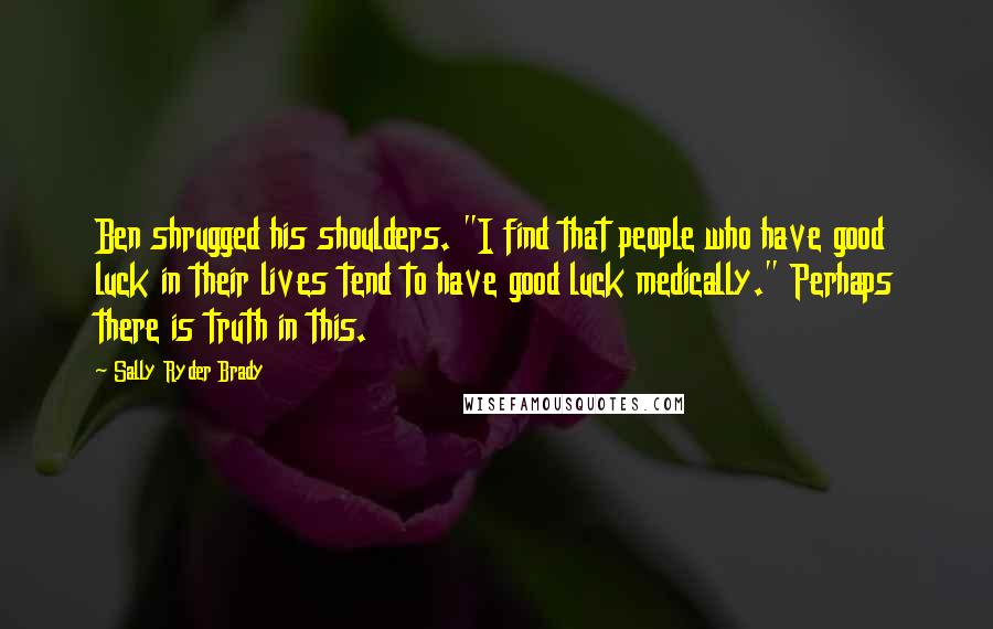 Sally Ryder Brady quotes: Ben shrugged his shoulders. "I find that people who have good luck in their lives tend to have good luck medically." Perhaps there is truth in this.