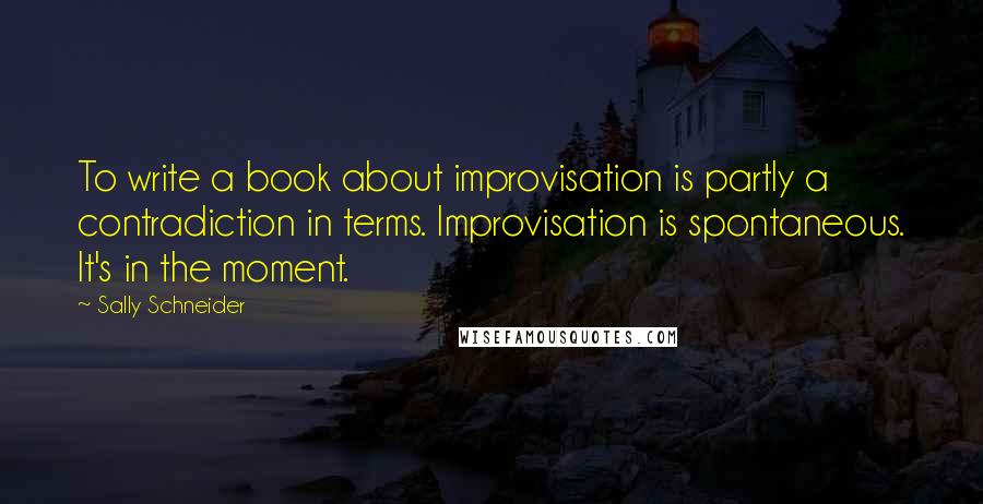 Sally Schneider quotes: To write a book about improvisation is partly a contradiction in terms. Improvisation is spontaneous. It's in the moment.