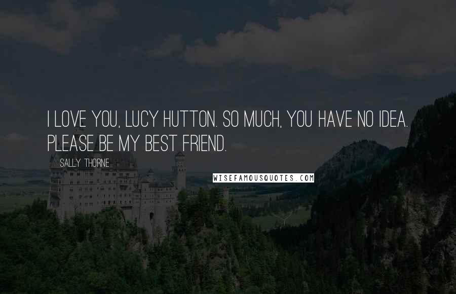 Sally Thorne quotes: I love you, Lucy Hutton. So much, you have no idea. Please be my best friend.
