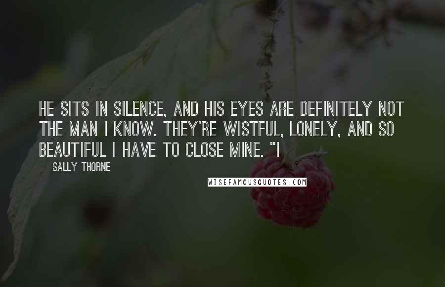 Sally Thorne quotes: He sits in silence, and his eyes are definitely not the man I know. They're wistful, lonely, and so beautiful I have to close mine. "I