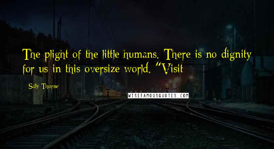 Sally Thorne quotes: The plight of the little humans. There is no dignity for us in this oversize world. "Visit
