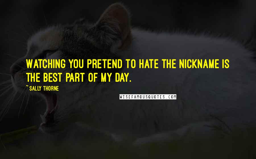 Sally Thorne quotes: Watching you pretend to hate the nickname is the best part of my day.