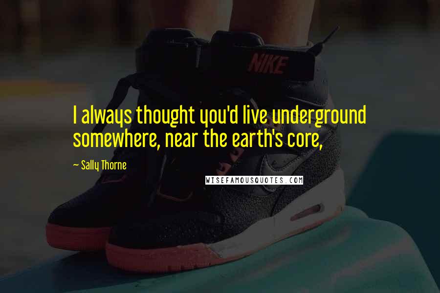 Sally Thorne quotes: I always thought you'd live underground somewhere, near the earth's core,
