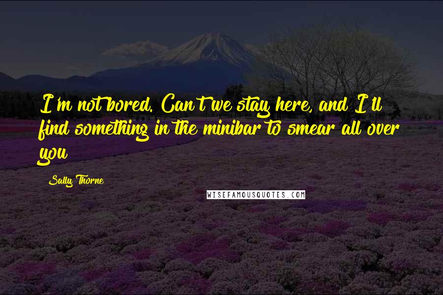 Sally Thorne quotes: I'm not bored. Can't we stay here, and I'll find something in the minibar to smear all over you?