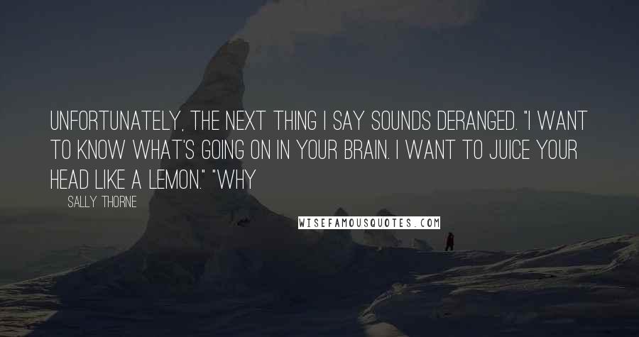 Sally Thorne quotes: Unfortunately, the next thing I say sounds deranged. "I want to know what's going on in your brain. I want to juice your head like a lemon." "Why